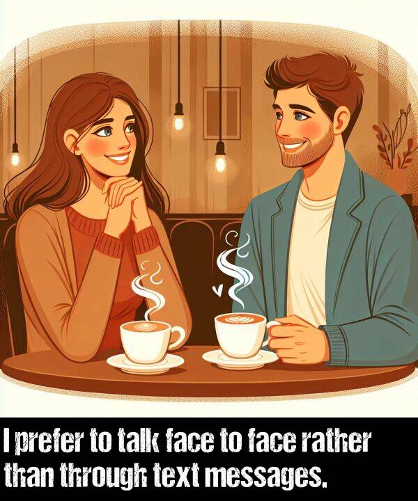 face: I prefer to talk face to face rather than through text messages.