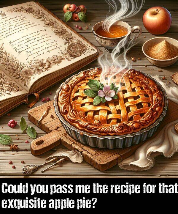 apple: Could you pass me the recipe for that exquisite apple pie?