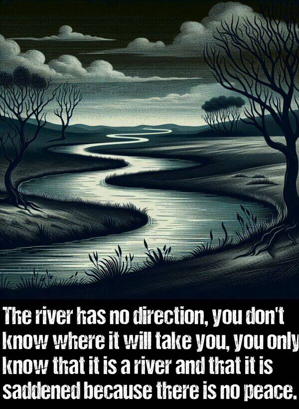 peace: The river has no direction, you don't know where it will take you, you only know that it is a river and that it is saddened because there is no peace.