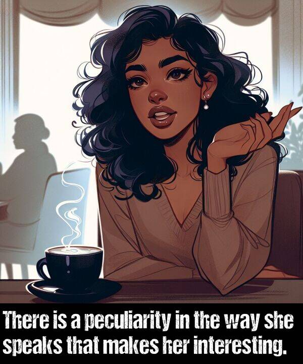 she: There is a peculiarity in the way she speaks that makes her interesting.