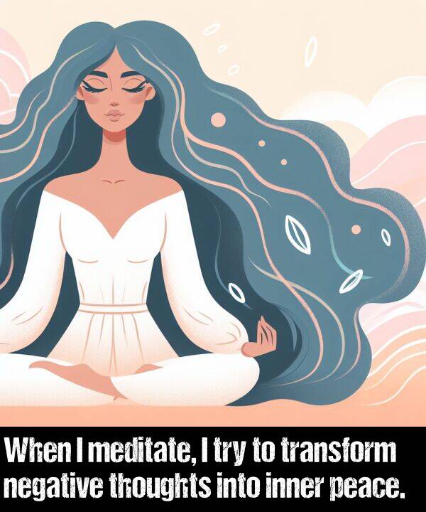 peace: When I meditate, I try to transform negative thoughts into inner peace.