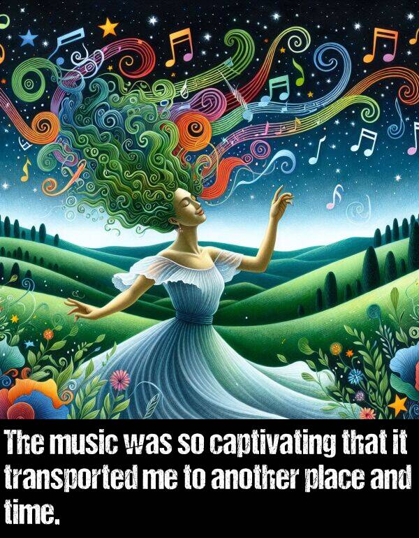 music: The music was so captivating that it transported me to another place and time.