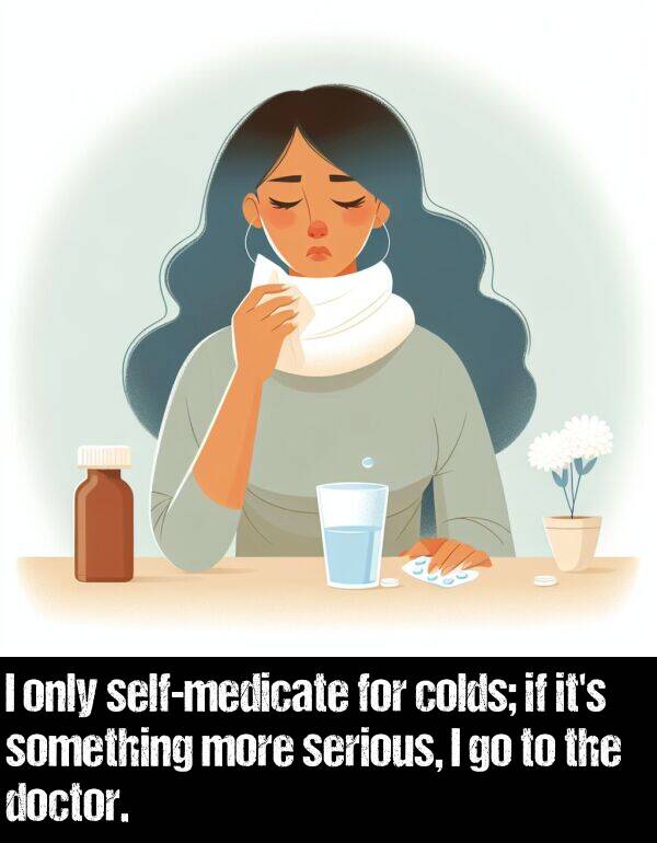 colds: I only self-medicate for colds; if it's something more serious, I go to the doctor.