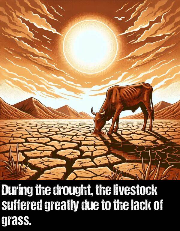 livestock: During the drought, the livestock suffered greatly due to the lack of grass.