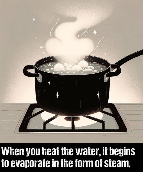 heat: When you heat the water, it begins to evaporate in the form of steam.