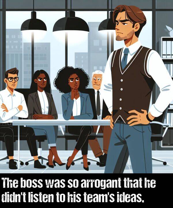 ideas: The boss was so arrogant that he didn't listen to his team's ideas.