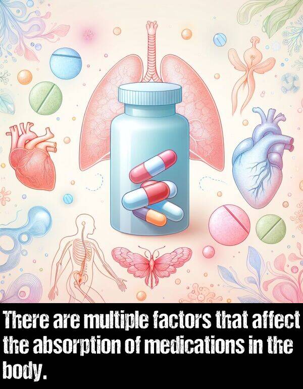 multiple: There are multiple factors that affect the absorption of medications in the body.