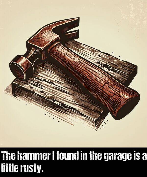 found: The hammer I found in the garage is a little rusty.