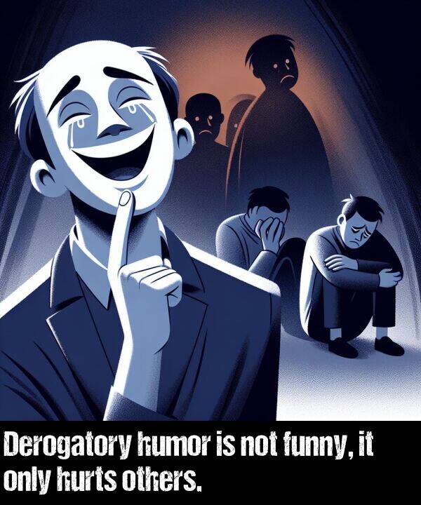 hurts: Derogatory humor is not funny, it only hurts others.