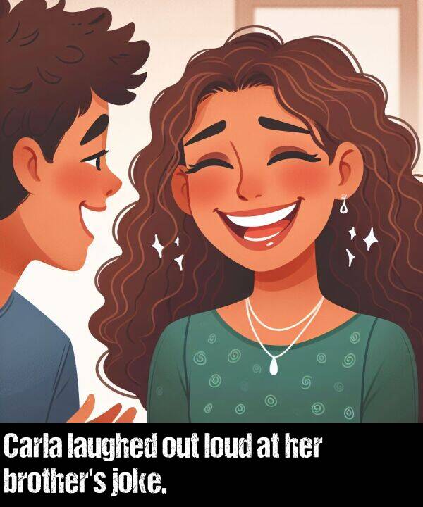 joke: Carla laughed out loud at her brother's joke.