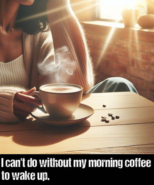 without: I can't do without my morning coffee to wake up.