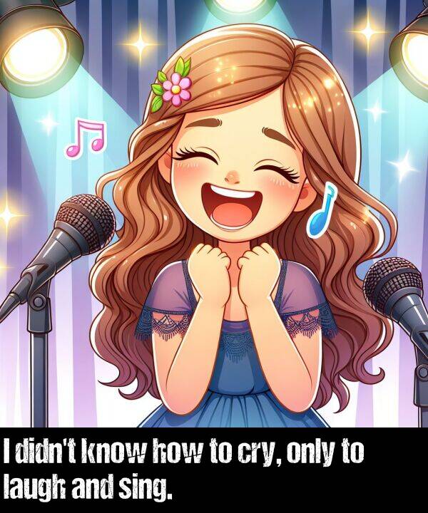 only: I didn't know how to cry, only to laugh and sing.