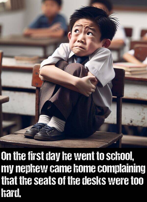 first: On the first day he went to school, my nephew came home complaining that the seats of the desks were too hard.