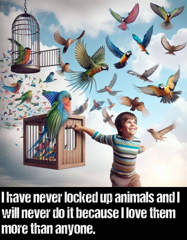 locked: I have never locked up animals and I will never do it because I love them more than anyone.