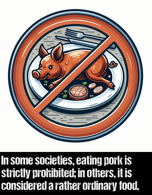 others: In some societies, eating pork is strictly prohibited; in others, it is considered a rather ordinary food.