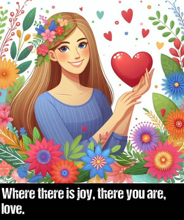 you: Where there is joy, there you are, love.