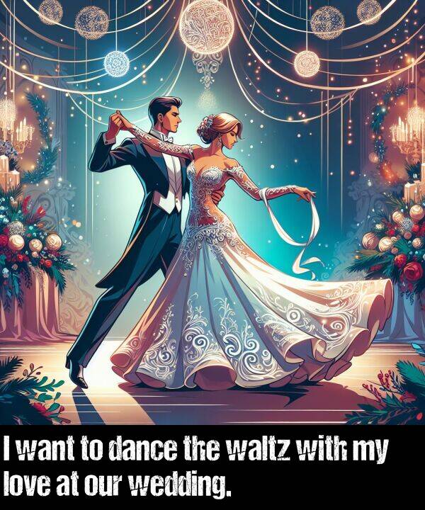 love: I want to dance the waltz with my love at our wedding.