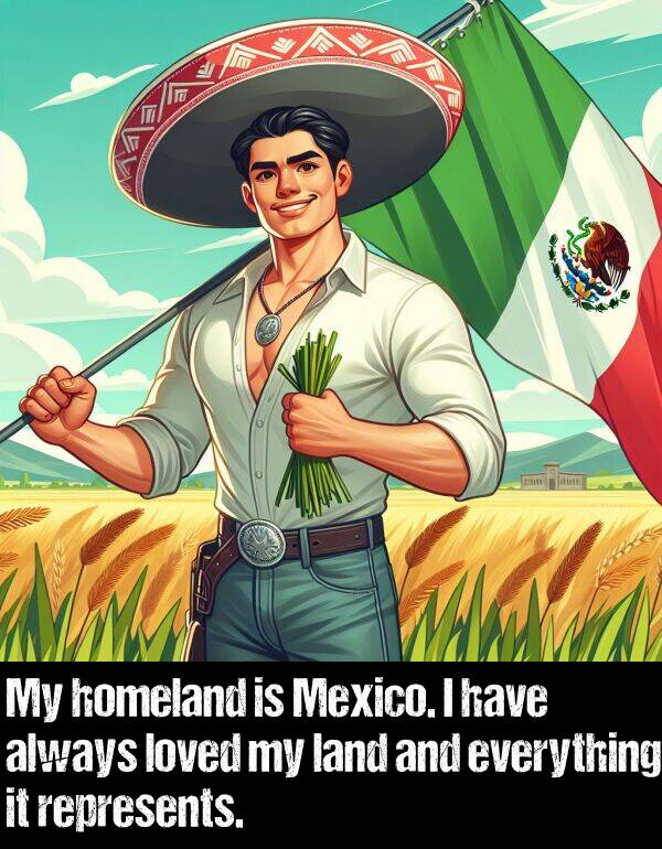 everything: My homeland is Mexico. I have always loved my land and everything it represents.