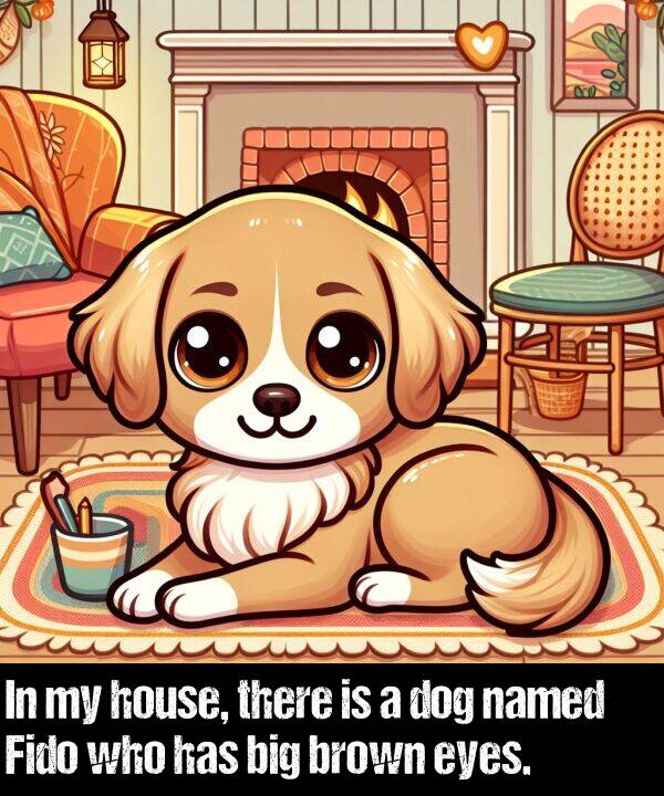 brown: In my house, there is a dog named Fido who has big brown eyes.