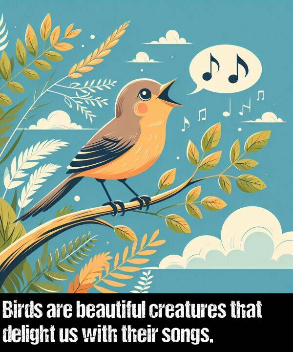 delight: Birds are beautiful creatures that delight us with their songs.