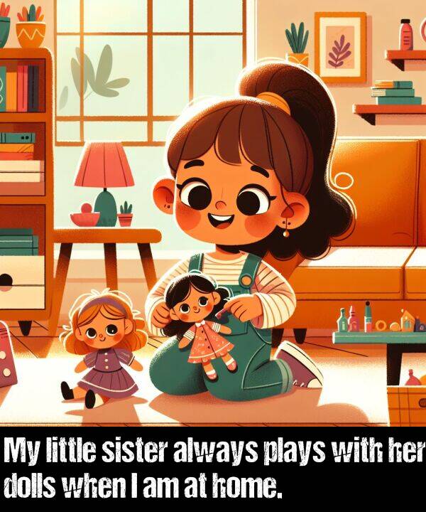 when: My little sister always plays with her dolls when I am at home.