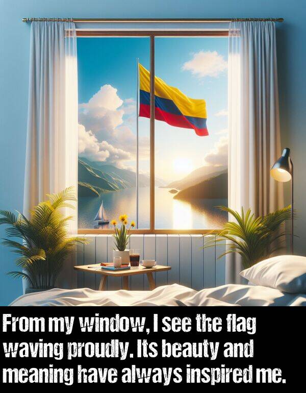 flag: From my window, I see the flag waving proudly. Its beauty and meaning have always inspired me.