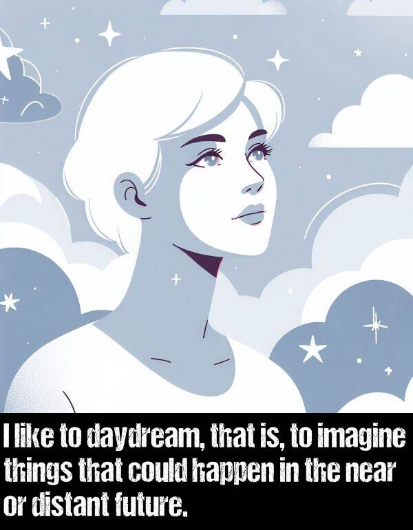 things: I like to daydream, that is, to imagine things that could happen in the near or distant future.