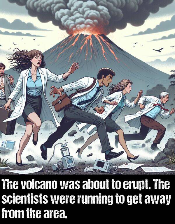 get: The volcano was about to erupt. The scientists were running to get away from the area.