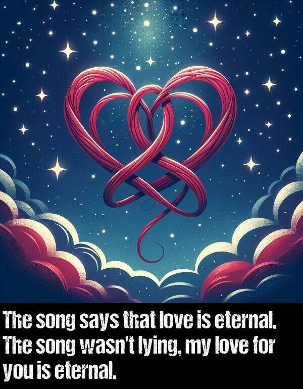 song: The song says that love is eternal. The song wasn't lying, my love for you is eternal.