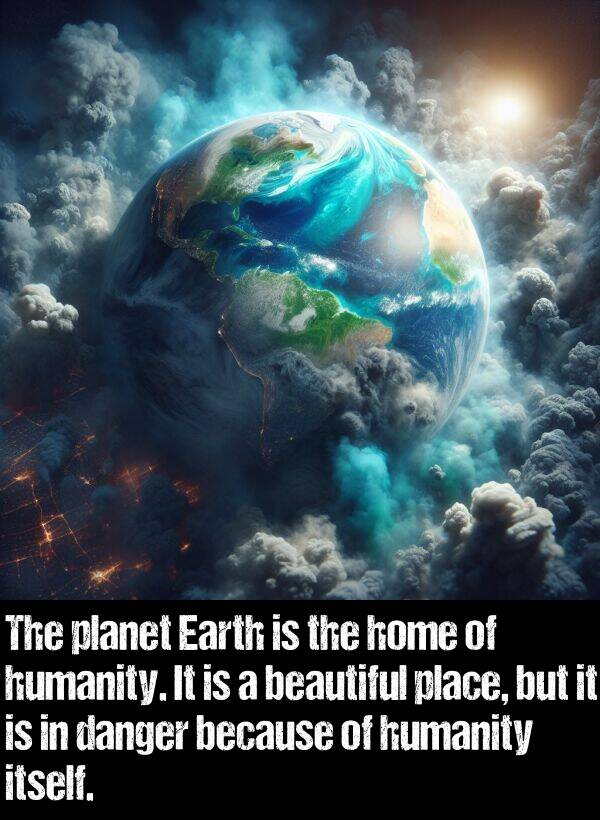 itself: The planet Earth is the home of humanity. It is a beautiful place, but it is in danger because of humanity itself.