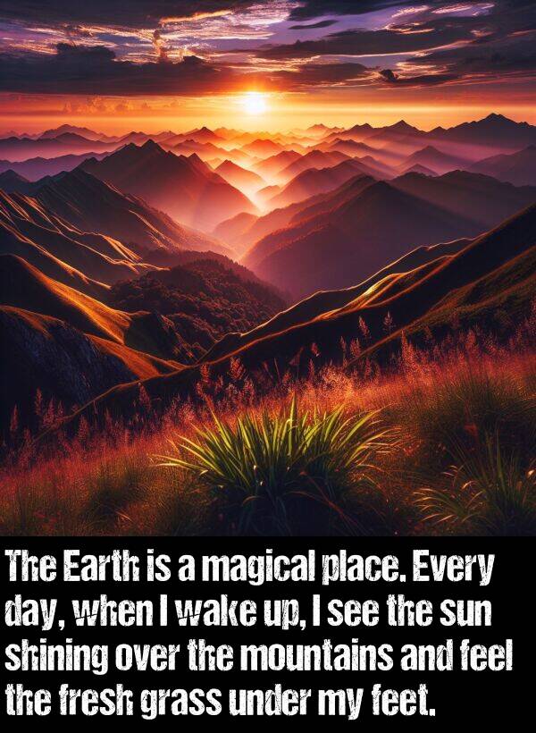 grass: The Earth is a magical place. Every day, when I wake up, I see the sun shining over the mountains and feel the fresh grass under my feet.