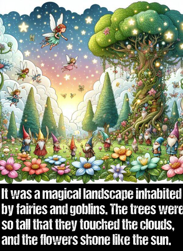 landscape: It was a magical landscape inhabited by fairies and goblins. The trees were so tall that they touched the clouds, and the flowers shone like the sun.