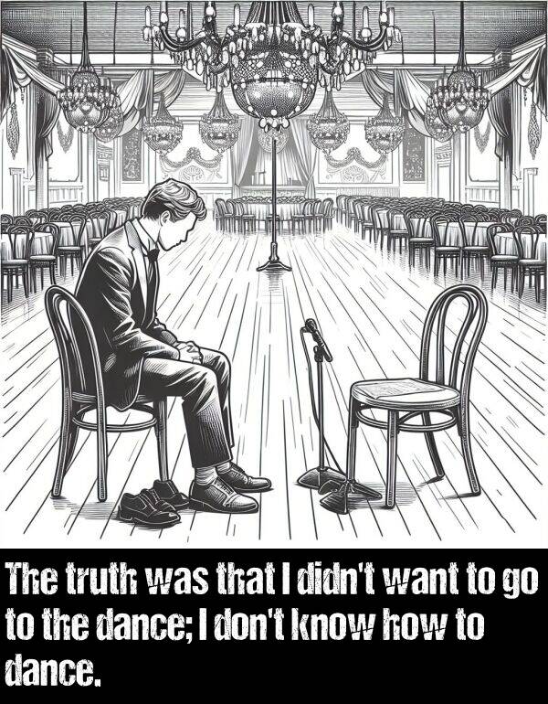 dance: The truth was that I didn't want to go to the dance; I don't know how to dance.