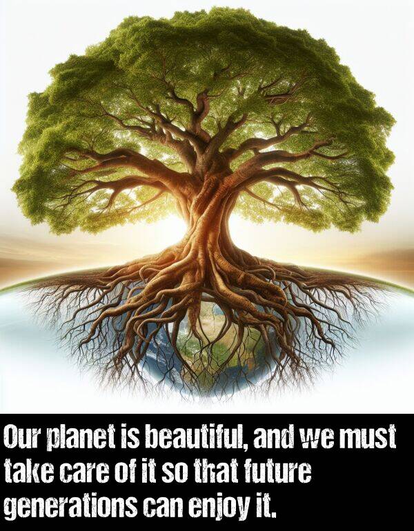 enjoy: Our planet is beautiful, and we must take care of it so that future generations can enjoy it.