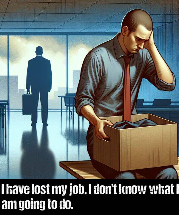 what: I have lost my job. I don't know what I am going to do.