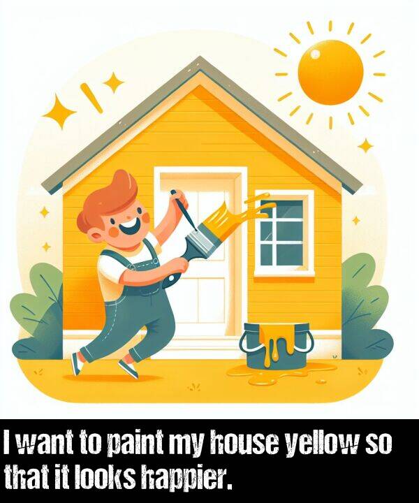 yellow: I want to paint my house yellow so that it looks happier.