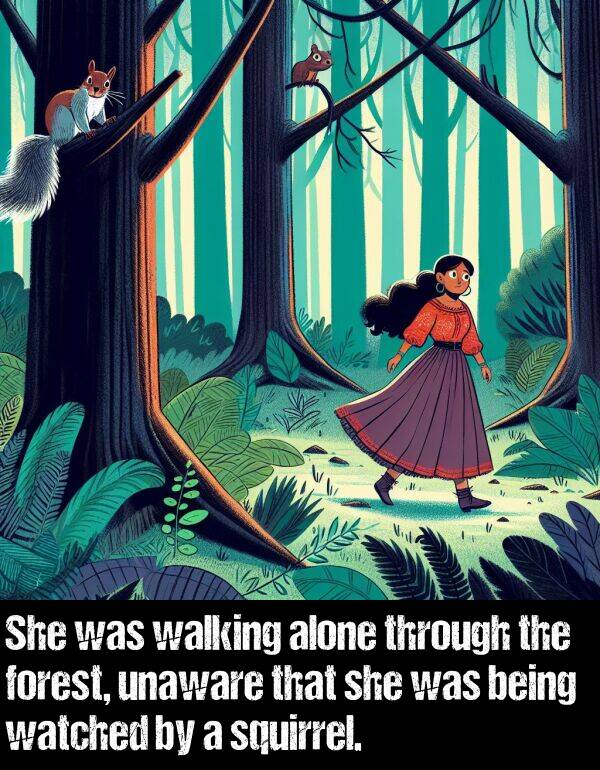 being: She was walking alone through the forest, unaware that she was being watched by a squirrel.