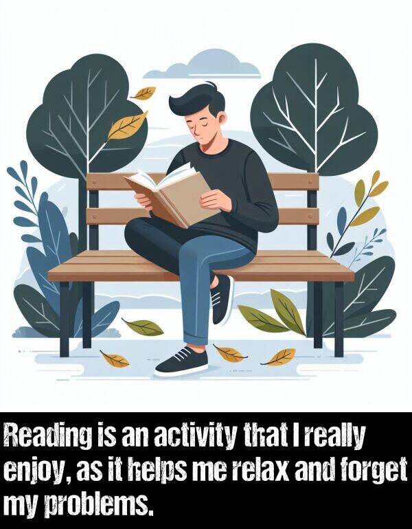 enjoy: Reading is an activity that I really enjoy, as it helps me relax and forget my problems.