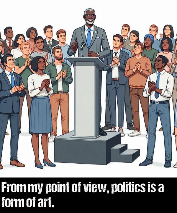 politics: From my point of view, politics is a form of art.