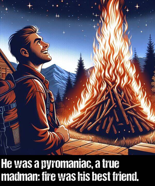 true: He was a pyromaniac, a true madman: fire was his best friend.