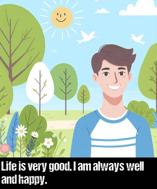 good: Life is very good. I am always well and happy.