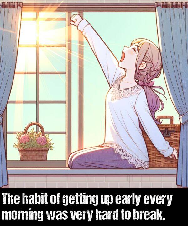 getting: The habit of getting up early every morning was very hard to break.