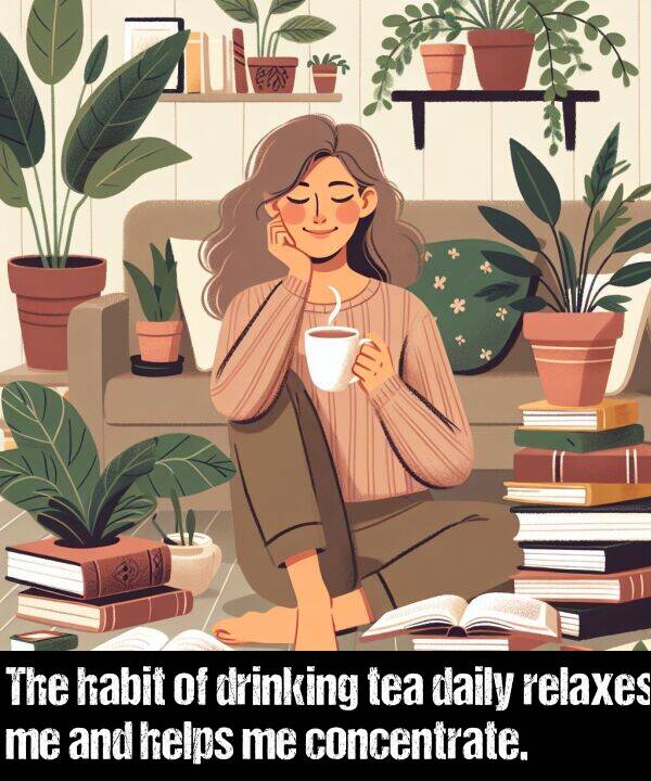 concentrate: The habit of drinking tea daily relaxes me and helps me concentrate.