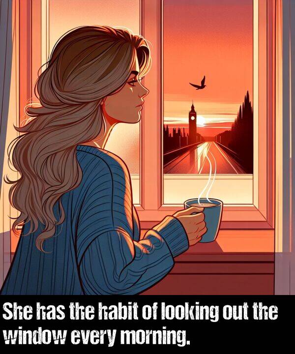 every: She has the habit of looking out the window every morning.