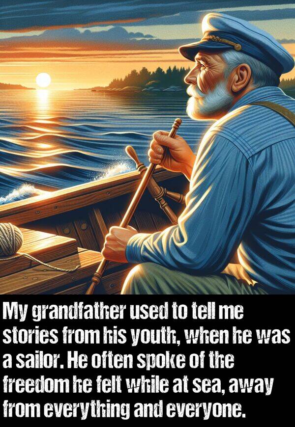 grandfather: My grandfather used to tell me stories from his youth, when he was a sailor. He often spoke of the freedom he felt while at sea, away from everything and everyone.