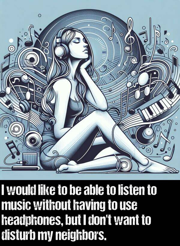 headphones: I would like to be able to listen to music without having to use headphones, but I don't want to disturb my neighbors.