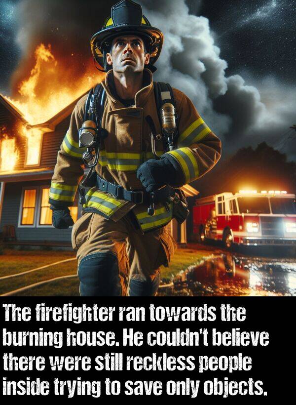 inside: The firefighter ran towards the burning house. He couldn't believe there were still reckless people inside trying to save only objects.