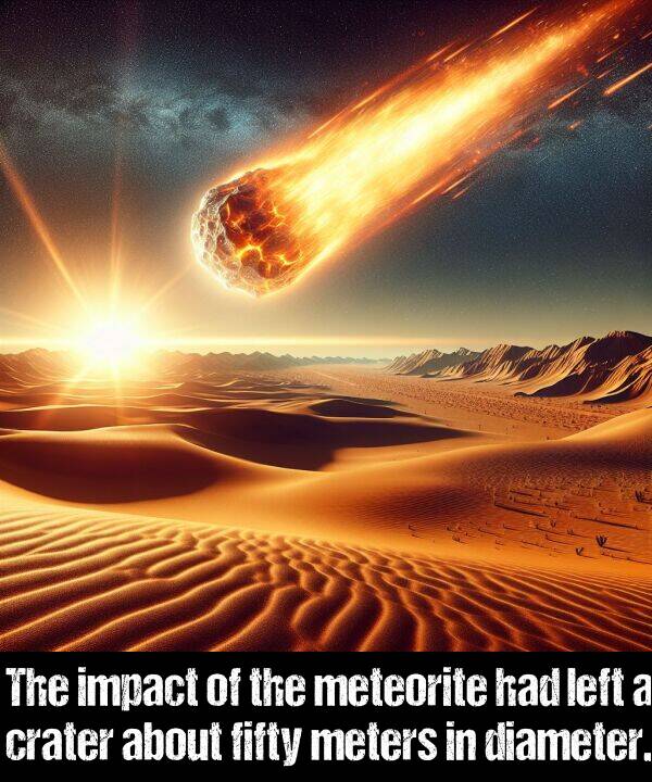 impact: The impact of the meteorite had left a crater about fifty meters in diameter.