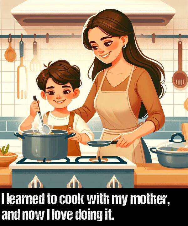 love: I learned to cook with my mother, and now I love doing it.