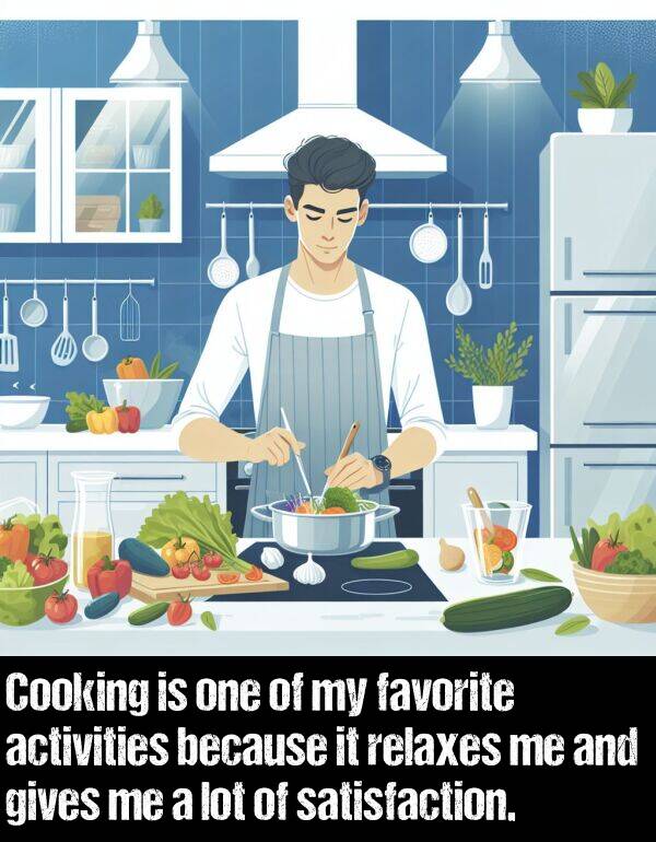 activities: Cooking is one of my favorite activities because it relaxes me and gives me a lot of satisfaction.